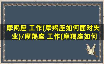 摩羯座 工作(摩羯座如何面对失业)/摩羯座 工作(摩羯座如何面对失业)-我的网站